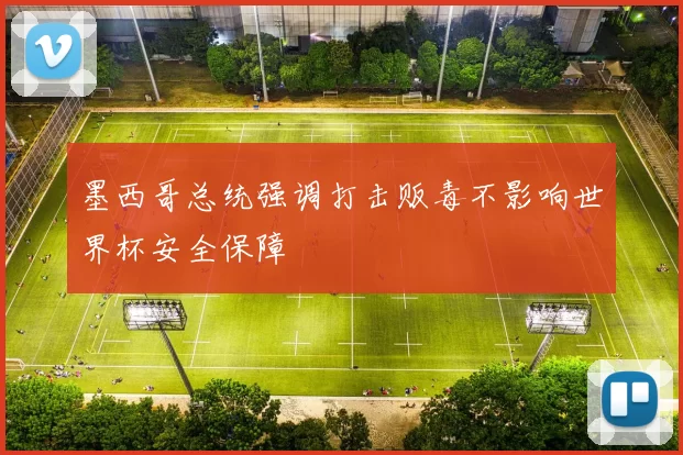 墨西哥总统强调打击贩毒不影响世界杯安全保障