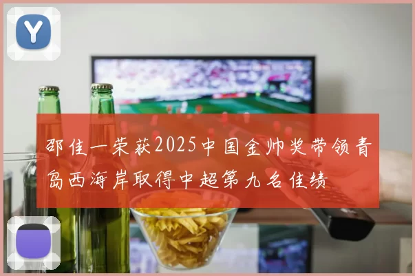 邵佳一荣获2025中国金帅奖带领青岛西海岸取得中超第九名佳绩