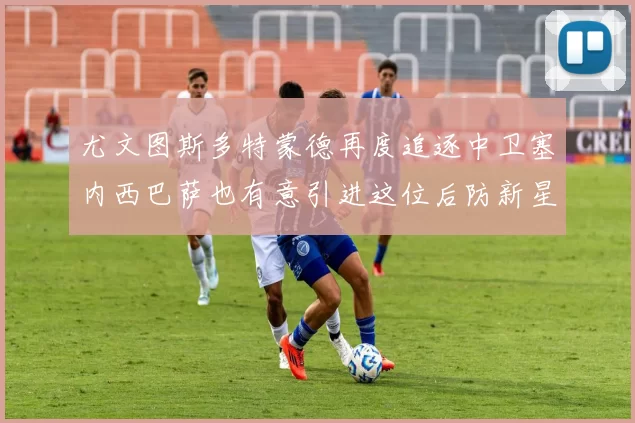 尤文图斯多特蒙德再度追逐中卫塞内西巴萨也有意引进这位后防新星