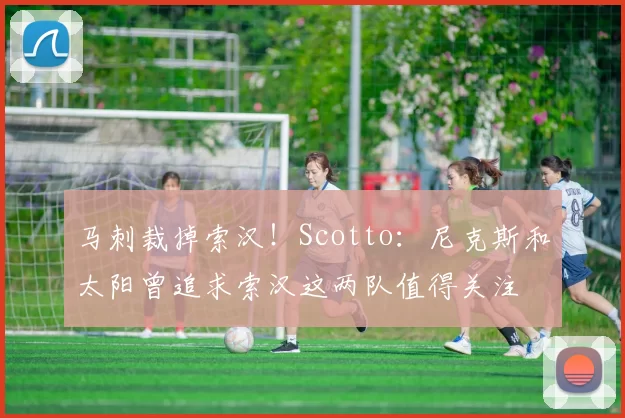 马刺裁掉索汉！Scotto：尼克斯和太阳曾追求索汉这两队值得关注