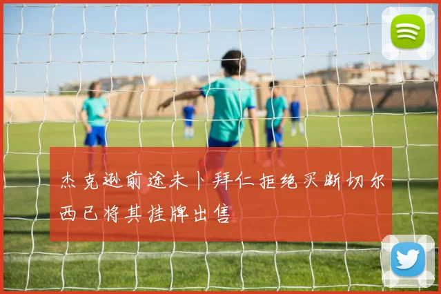 杰克逊前途未卜拜仁拒绝买断切尔西已将其挂牌出售