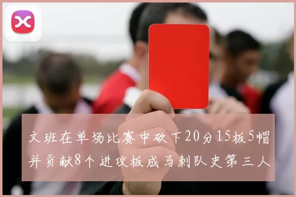 文班在单场比赛中砍下20分15板5帽并贡献8个进攻板成马刺队史第三人追平邓肯伟业