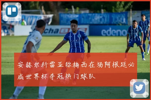 安赫尔科雷亚称梅西在场阿根廷必成世界杯夺冠热门球队