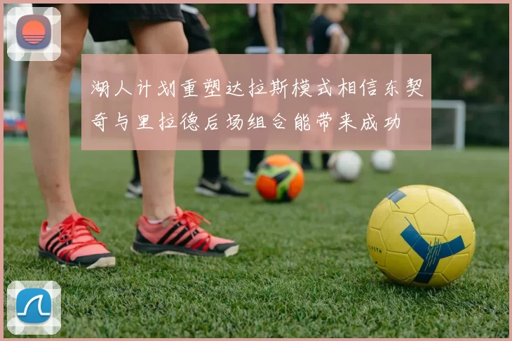 湖人计划重塑达拉斯模式相信东契奇与里拉德后场组合能带来成功