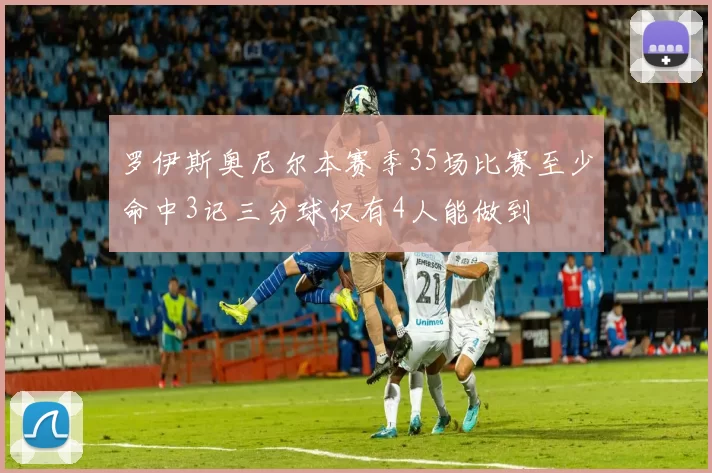 罗伊斯奥尼尔本赛季35场比赛至少命中3记三分球仅有4人能做到