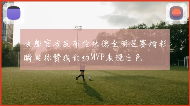 快船官方发布伦纳德全明星赛精彩瞬间称赞我们的MVP表现出色
