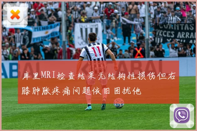 库里MRI检查结果无结构性损伤但右膝肿胀疼痛问题依旧困扰他