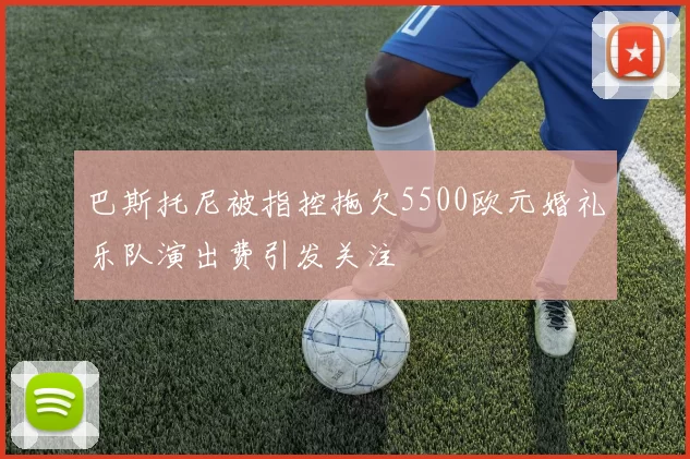 巴斯托尼被指控拖欠5500欧元婚礼乐队演出费引发关注