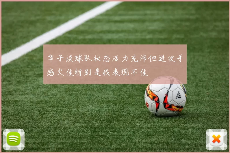 华子谈球队状态活力充沛但进攻手感欠佳特别是我表现不佳