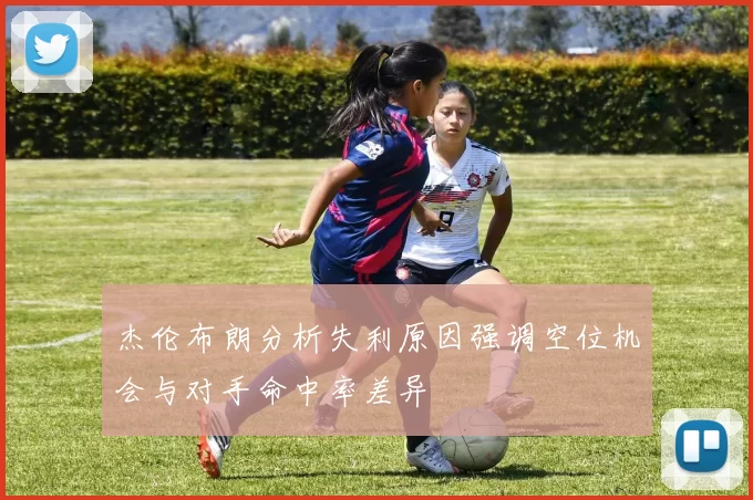 杰伦布朗分析失利原因强调空位机会与对手命中率差异