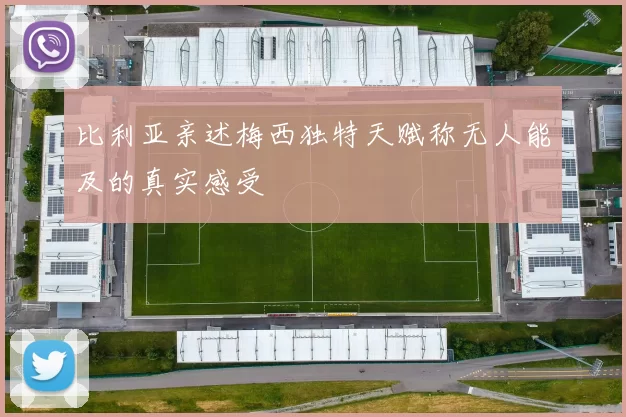 比利亚亲述梅西独特天赋称无人能及的真实感受