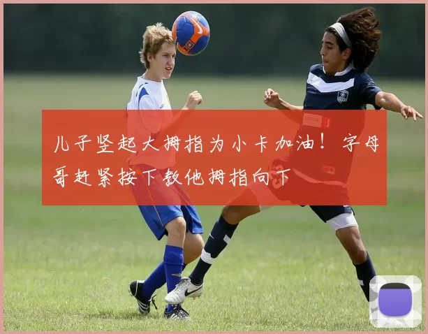 儿子竖起大拇指为小卡加油！字母哥赶紧按下教他拇指向下