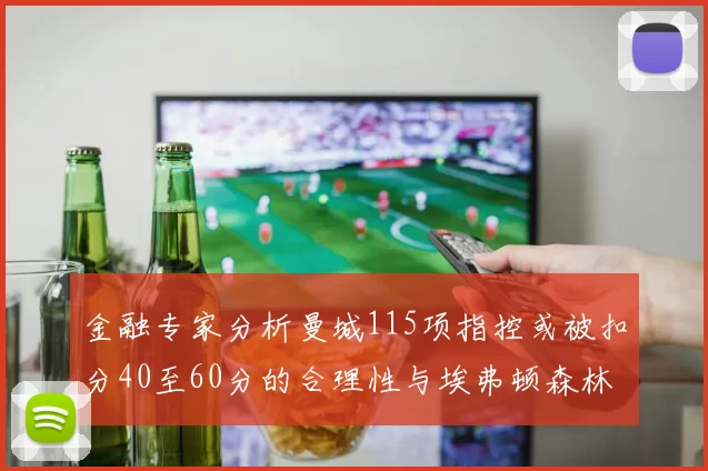 金融专家分析曼城115项指控或被扣分40至60分的合理性与埃弗顿森林案例对比