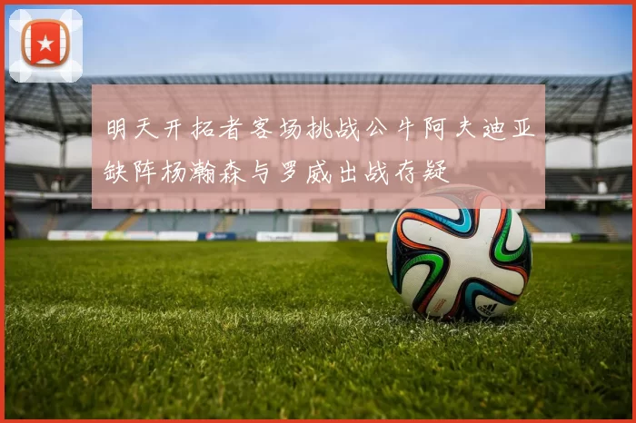 明天开拓者客场挑战公牛阿夫迪亚缺阵杨瀚森与罗威出战存疑