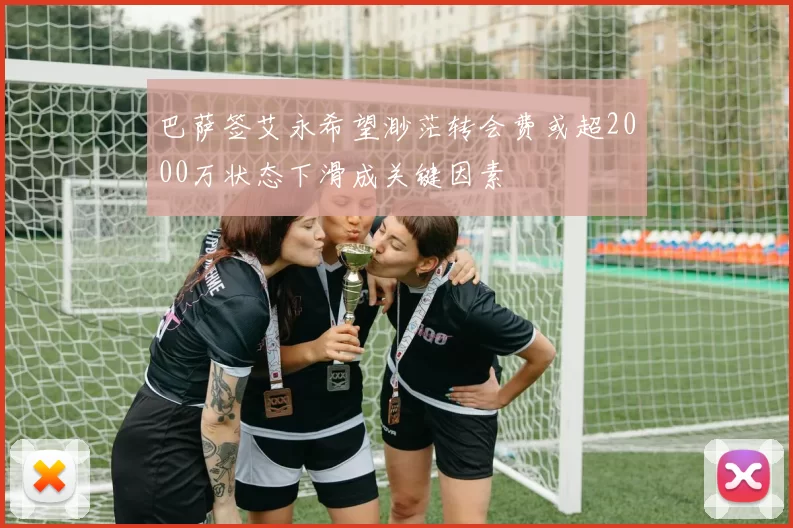 巴萨签艾永希望渺茫转会费或超2000万状态下滑成关键因素
