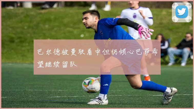 巴尔德被曼联看中但仍倾心巴萨希望继续留队