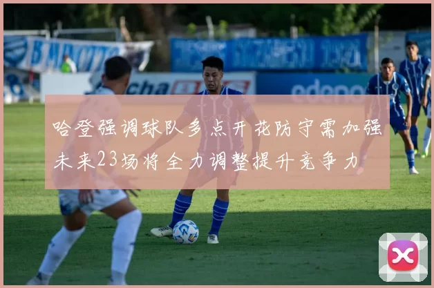 哈登强调球队多点开花防守需加强未来23场将全力调整提升竞争力