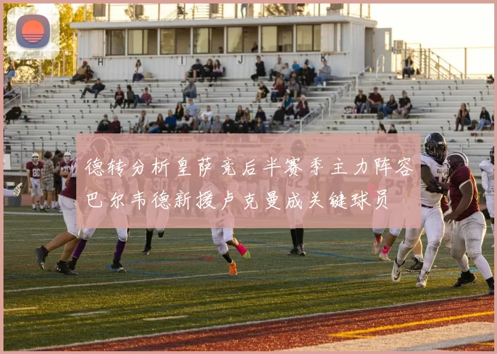 德转分析皇萨竞后半赛季主力阵容巴尔韦德新援卢克曼成关键球员