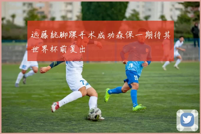 远藤航脚踝手术成功森保一期待其世界杯前复出