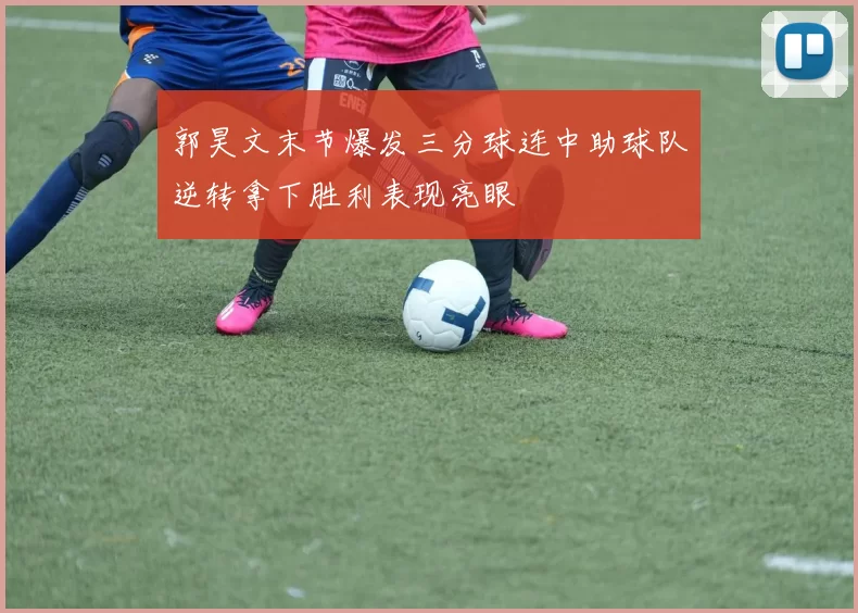 郭昊文末节爆发三分球连中助球队逆转拿下胜利表现亮眼