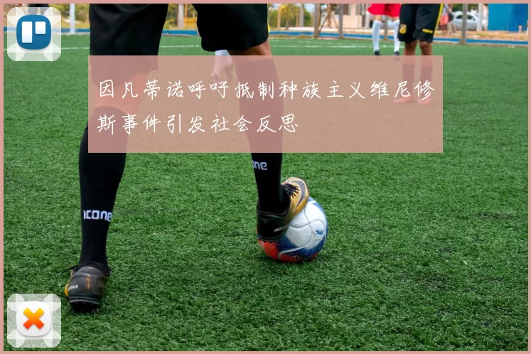 因凡蒂诺呼吁抵制种族主义维尼修斯事件引发社会反思