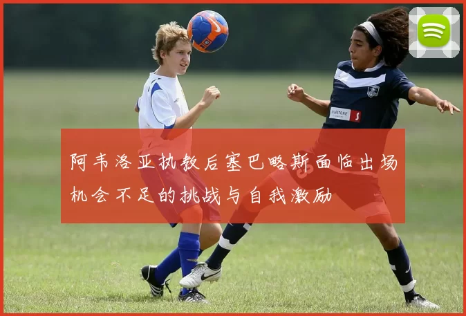 阿韦洛亚执教后塞巴略斯面临出场机会不足的挑战与自我激励