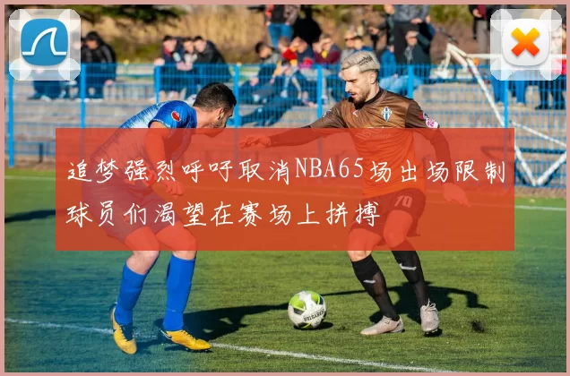 追梦强烈呼吁取消NBA65场出场限制球员们渴望在赛场上拼搏