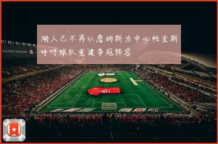 湖人已不再以詹姆斯为中心帕金斯呼吁球队重建争冠阵容