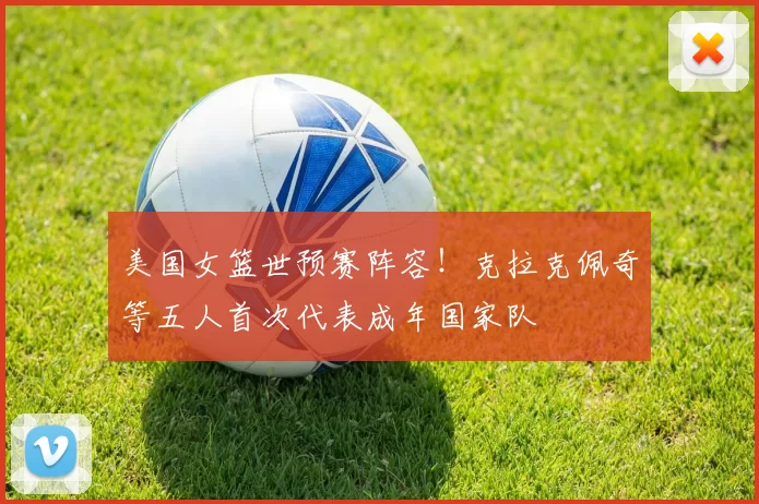美国女篮世预赛阵容！克拉克佩奇等五人首次代表成年国家队