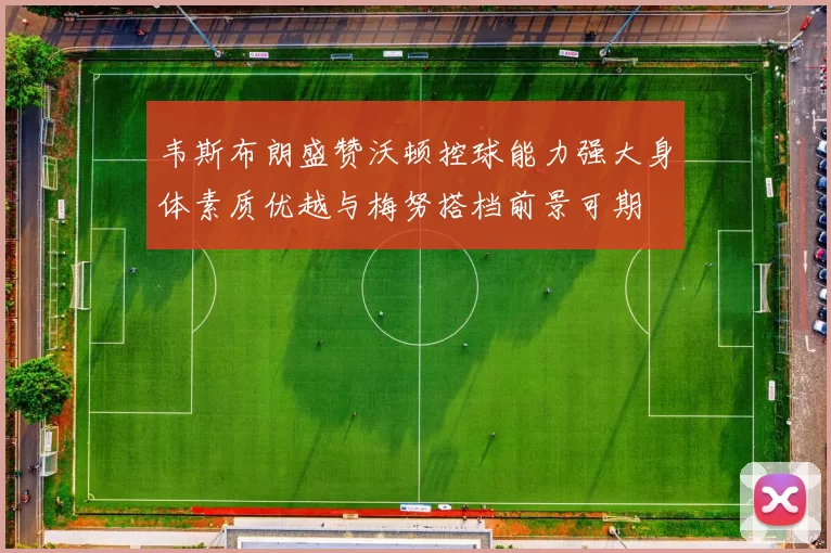 韦斯布朗盛赞沃顿控球能力强大身体素质优越与梅努搭档前景可期