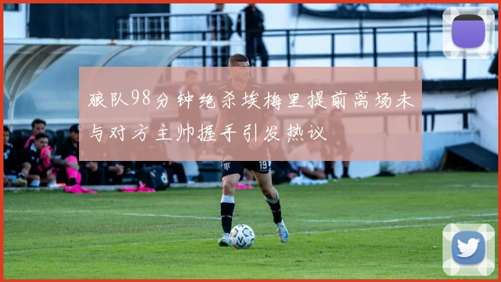 狼队98分钟绝杀埃梅里提前离场未与对方主帅握手引发热议